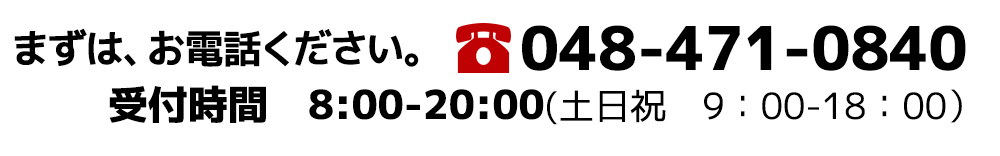 まずは、お電話ください。048-471-0840　受付時間　8:00-20:00(土日祝　9：00-18：00）