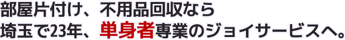 ゴミ屋敷 汚部屋の片付け さいたま市の業者 部屋片付け、不用品回収なら埼玉で23年、単身者専業のジョイサービスへ。